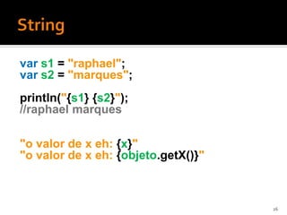 var s1 = "raphael";
var s2 = "marques";
println("{s1} {s2}");
//raphael marques

"o valor de x eh: {x}"
"o valor de x eh: {objeto.getX()}"



                                     26
 