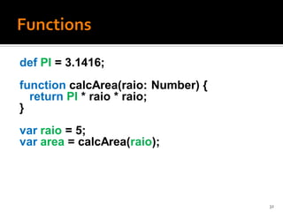 def PI = 3.1416;
function calcArea(raio: Number) {
  return PI * raio * raio;
}
var raio = 5;
var area = calcArea(raio);




                                    32
 