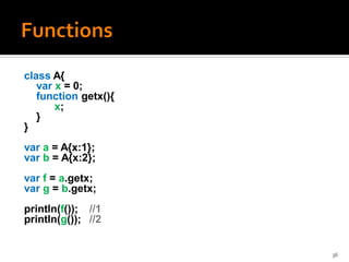 class A{
   var x = 0;
   function getx(){
       x;
   }
}
var a = A{x:1};
var b = A{x:2};
var f = a.getx;
var g = b.getx;
println(f()); //1
println(g()); //2


                      36
 