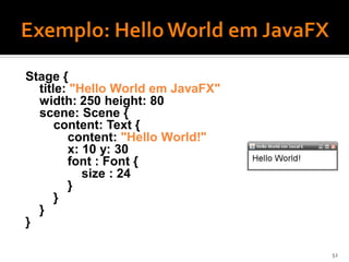 Stage {
  title: "Hello World em JavaFX"
  width: 250 height: 80
  scene: Scene {
      content: Text {
        content: "Hello World!"
        x: 10 y: 30
        font : Font {
           size : 24
        }
      }
  }
}

                                   52
 