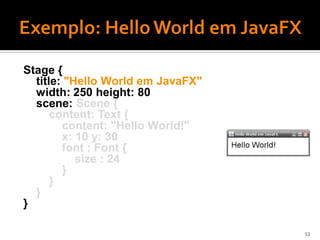 Stage {
  title: "Hello World em JavaFX"
  width: 250 height: 80
  scene: Scene {
      content: Text {
        content: "Hello World!"
        x: 10 y: 30
        font : Font {
           size : 24
        }
      }
  }
}

                                   53
 