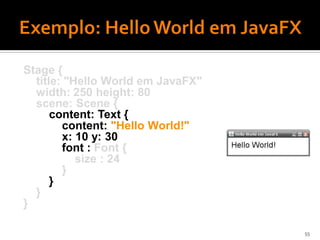 Stage {
  title: "Hello World em JavaFX"
  width: 250 height: 80
  scene: Scene {
      content: Text {
        content: "Hello World!"
        x: 10 y: 30
        font : Font {
           size : 24
        }
      }
  }
}

                                   55
 