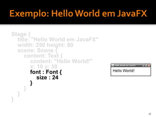 Stage {
  title: "Hello World em JavaFX"
  width: 250 height: 80
  scene: Scene {
      content: Text {
        content: "Hello World!"
        x: 10 y: 30
        font : Font {
           size : 24
        }
      }
  }
}

                                   56
 