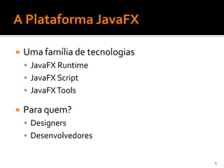    Uma família de tecnologias
     JavaFX Runtime
     JavaFX Script
     JavaFX Tools

   Para quem?
     Designers
     Desenvolvedores


                                 6
 