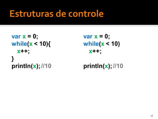 var x = 0;         var x = 0;
while(x < 10){     while(x < 10)
  x++;               x++;
}
println(x); //10   println(x); //10




                                      16
 