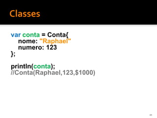 var conta = Conta{
   nome: "Raphael"
   numero: 123
};
println(conta);
//Conta(Raphael,123,$1000)




                             20
 
