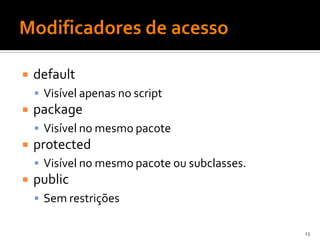    default
     Visível apenas no script
   package
     Visível no mesmo pacote
   protected
     Visível no mesmo pacote ou subclasses.
   public
     Sem restrições

                                               23
 