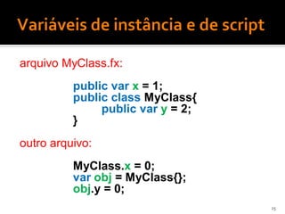 arquivo MyClass.fx:
          public var x = 1;
          public class MyClass{
               public var y = 2;
          }
outro arquivo:
          MyClass.x = 0;
          var obj = MyClass{};
          obj.y = 0;
                                   25
 