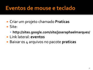    Criar um projeto chamado Praticas
   Site:
     http://sites.google.com/site/joseraphaelmarques/
   Link lateral: eventos
   Baixar os 4 arquivos no pacote praticas




                                                     37
 