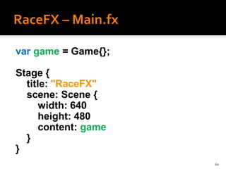 var game = Game{};

Stage {
  title: "RaceFX"
  scene: Scene {
      width: 640
      height: 480
      content: game
  }
}
                      60
 