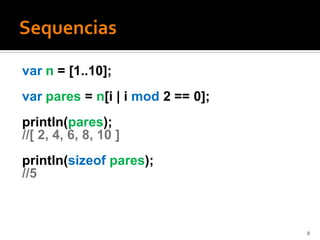 var n = [1..10];
var pares = n[i | i mod 2 == 0];
println(pares);
//[ 2, 4, 6, 8, 10 ]
println(sizeof pares);
//5



                                   8
 