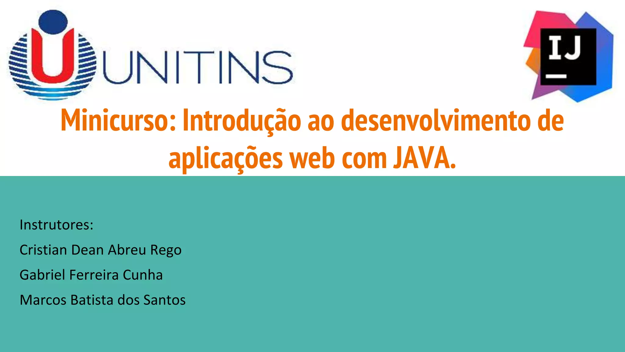 Minicurso: Introdução ao desenvolvimento de aplicações web com JAVA. Instrutores: Cristian Dean Abreu Rego <cristiandeanabreu@gmail.com> Gabriel Ferreira Cunha <gferreiracunha@gmail.com> Marcos Batista dos Santos <markos.system@gmail.com> 