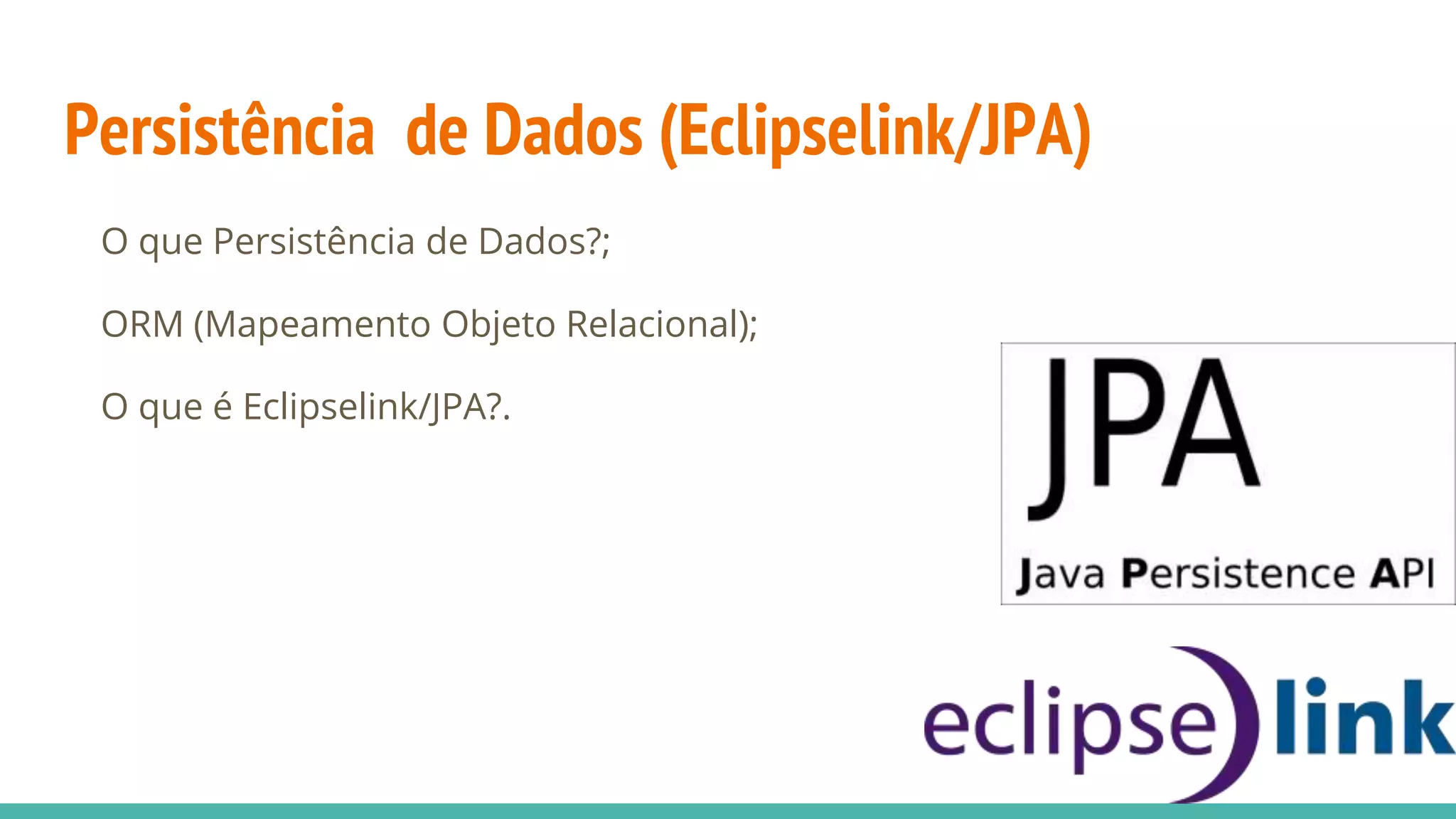 Persistência de Dados (Eclipselink/JPA) O que Persistência de Dados?; ORM (Mapeamento Objeto Relacional); O que é Eclipselink/JPA?. 