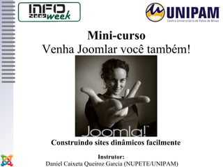 Mini-curso
Venha Joomlar você também!




 Construindo sites dinâmicos facilmente
                    Instrutor:
Daniel Caixeta Queiroz Garcia (NUPETE/UNIPAM)
 