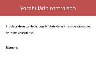 Vocabulário controlado
Arquivos de autoridade: possibilidade de usar termos aprovados
de forma consistente.
Exemplo:
 