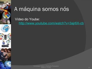 A máquina somos nós Vídeo do Yoube:  http://www.youtube.com/watch?v=3ajr6X-cb9c&feature=related Tecnologias Digitais e Mediação Pedagógica Welton S. Fontes 