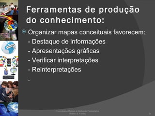 Ferramentas de produção do conhecimento: Organizar mapas conceituais favorecem: - Destaque de informações - Apresentações gráficas - Verificar interpretações - Reinterpretações . Tecnologias Digitais e Mediação Pedagógica Welton S. Fontes 