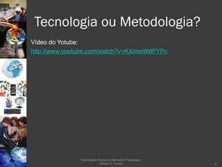 Tecnologia ou Metodologia? Vídeo do Yotube: http://www.youtube.com/watch?v=KXimoWdPYPc Tecnologias Digitais e Mediação Pedagógica Welton S. Fontes 