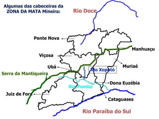 Rio Doce
Rio Paraíba do Sul
Muriaé
Manhuaçu
Cataguases
Juiz de Fora
Viçosa
Ponte Nova
Algumas das cabeceiras da
ZONA DA MATA Mineira:
Serra da Mantiqueira
Rio Pomba
Rio Xopotó
Dona Euzébia
Ubá
 