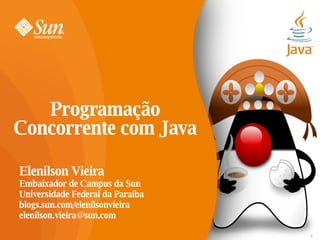 Programação
Concorrente com Java

Elenilson Vieira
Embaixador de Campus da Sun
Universidade Federal da Paraíba
blogs.sun.com/elenilsonvieira
elenilson.vieira@sun.com

                                  1
 