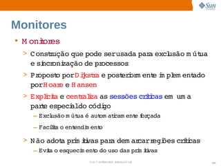 Monitores
• M onior
      t es
 > C onstução 
        r    que 
                pode   
                    serusada  a  usão  út
                            par excl m ua 
   e  ncr zação  pr
    si oni     de  ocessos
 > Propost porD iksta  post i m ent i pl ent
         o    j r e       eror    e m em   ado 
   porH oar e  ansen
           e  H
 > Explcia  centalza  sessões  íi
       i t e   r i as        crtcas    a 
                                   em um
   pare 
      t especi   códi
             aldo   go
    – Excl
         usão  út é  om atcam ent f çada
             m ua  aut    i     e or
    – Faciia  ent
          lt o  endi ent
                   m   o

 > N ão 
       adot prm ii par dem ar  egi
          a  i tvas  a       carr ões  íi
                                     crtcas
    – Evia  esqueci ent do 
        t o       m   o  uso 
                            das  i ii
                               prm tvas
                    Sun  onfdental I er   nl
                       C i      i : nt nalO y     101
 