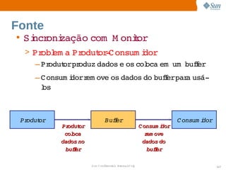Fonte
• Si oni
   ncr zação 
            com   onior
                M   t
  > Pr em a  odut ­ onsum i
       obl     Pr    or C      dor
     – Produt   oduz 
            orpr    dados  os  oca      f
                          e  col   em um bufer
     – C onsum i  em ove  dados  buferpar usá­
               dorr     os     do  f   a 
       l
       os



 Produt
      or                     Bufer
                                f                                 C onsum i
                                                                          dor
           Produtor                               C onsum i dor
            col
              oca                                    r ove
                                                      em
           dados no                                dados   do
            bufer
               f                                      bufer
                                                         f

                      Sun  onfdental I er   nl
                         C i      i : nt nalO y                                 117
 