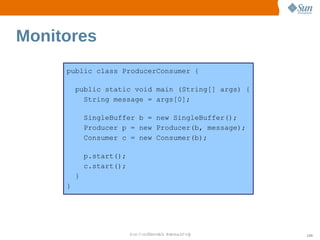 Monitores
     public class ProducerConsumer {

         public static void main (String[] args) {
           String message = args[0];

             SingleBuffer b = new SingleBuffer();
             Producer p = new Producer(b, message);
             Consumer c = new Consumer(b);

             p.start();
             c.start();
         }
     }




                          Sun  onfdental I er   nl
                             C i      i : nt nalO y   120
 