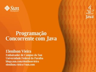 Programação
Concorrente com Java

Elenilson Vieira
Embaixador de Campus da Sun
Universidade Federal da Paraíba
blogs.sun.com/elenilsonvieira
elenilson.vieira@sun.com

                                  126
 