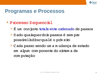 Programas e Processos

• Processo 
          Sequenci
                 al
 > É   
    um conj o ot m ent or
          unt t al   e  denado  passos
                              de 
 > D ado 
        quai
           squerdoi passos  sem pr
                  s       é       e 
   possí  ndi  
       veli carqualé  prm eio
                    o  i r
 > C ada 
        passo 
             sendo  a  udança  est
                  um m       de  ado 
   em   gum  
      al    com ponent do  st a 
                     e  si em de 
   com putação



               Sun  onfdental I er   nl
                  C i      i : nt nalO y   20
 