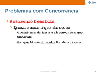 Problemas com Concorrência
• R esol
       vendo  eadl
            D    ocks
 >I
  gnor   assum i 
         are        rque 
                        não ocor e
                                 r
   – U suáro r a  f m a  ai conveni e 
           i tat da or m s         ent que 
     encontar
           r
   – Em   alé r ado ei ci i
        ger   tat  r ni alzando  si em a
                               o  st




                 Sun  onfdental I er   nl
                    C i      i : nt nalO y    34
 