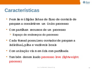 Características
• Per ie  úli as i
     m t m tpl lnhas  fuxo  contol de 
                     de l  de   r e 
  pr am a 
    ogr   coexi i      co  ocesso
              strem um úni pr
• C om pariham  ecur
          tl   r    sos  um   ocesso
                       de  pr
  > Espaço  ender
          de     eços  pr
                     do  ocesso
• C ada hr
        t ead possuiseu 
                       contadorde  ogr a 
                                  pr am
  i vi
  ndi dual  l e  i
           ,piha  varávei l s
                         s ocai
• C om uni
         cação  a  em óra 
              vi m      i com parihada
                                 tl
• Tam bém  denom i
                 nado  ocesso eve lght ei  
                     pr       l  (i w ght
  process)
                  Sun  onfdental I er   nl
                     C i      i : nt nalO y   42
 