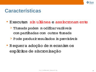 Características

• Execut   m ulânea  assi onam ent
       am si t     e  ncr        e
  > Threads 
           podem   odii   i
                 m   fcarvarávei
                               s 
   com parihadas 
          tl    com   r t eads
                    outos hr
  > Pode  oduzi esulados m pr sí s
        pr    rr   t     i evi vei
• R equera 
           adoção  m ecani os 
                 de      sm
  explcios  si oni
      í t de  ncr zação



                Sun  onfdental I er   nl
                   C i      i : nt nalO y   45
 