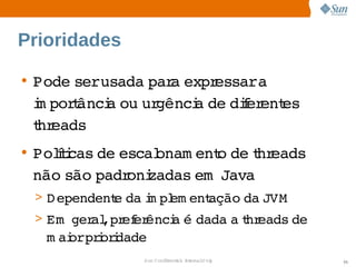 Prioridades

• Pode   
       serusada  a 
               par expressara 
                             
  i porânci ou  gênci de  f ent
  m    t   a  ur    a  dier es 
  t eads
  hr
• Poltcas  escal
    íi de        onam ent de hr
                         o  t eads 
  não são 
         padr zadas   
             oni      em Java
 > D ependent da m pl ent
            e  i em     ação  JVM
                            da 
 > Em   al  ef ênci é 
      ger ,pr er  a  dada  t eads 
                         a hr    de 
   m ai   i i
      orprordade
               Sun  onfdental I er   nl
                  C i      i : nt nalO y   55
 