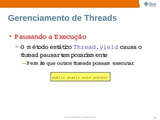 Gerenciamento de Threads

• Pausando  Execução
          a 
 > O   ét
     m odo  átco 
          est i Thread.yield 
                            causa 
                                 o 
  t ead 
  hr   pausart por i ent
              em  aram e
   – Per ie 
        m t que  r t eads 
               outos hr  possam  
                                execut
                                     ar

            public static void yield()




                 Sun  onfdental I er   nl
                    C i      i : nt nalO y   60
 