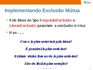 Implementando Exclusão Mútua
• Prm ii do i R equi t
    i tvas  tpo     siaExcl
                          usão 
                              e 
  Li aExcl
   ber     usão  ant   excl
               gar em a  usão  út
                                m ua
• M as   
       ...

       C om o m pl ent  ai prm ii
              i em   art s  i tvas?

             É 
              possí  m pl ent l
                  veli em   á­as?

    Exi em   i f m as  i pl ent l
      st váras or    de m em  á­as?

             São  f li pl ent
                de áci m em ação?
                   Sun  onfdental I er   nl
                      C i      i : nt nalO y   75
 