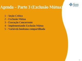 Agenda – Parte 3 (Exclusão Mútua)

  1 – Seção Crítica
  2 – Exclusão Mútua
  3 – Execução Concorrente
  4 – Implementando Exclusão Mútua
  5 – Variáveis booleana compartilhada




                                         82
                                         81
 