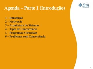 Agenda – Parte 1 (Introdução)

1 – Introdução
2 – Motivação
3 – Arquitetura de Sistemas
4 – Tipos de Concorrência
5 – Programas e Processos
6 – Problemas com Concorrência




                                 9
                                 8
 