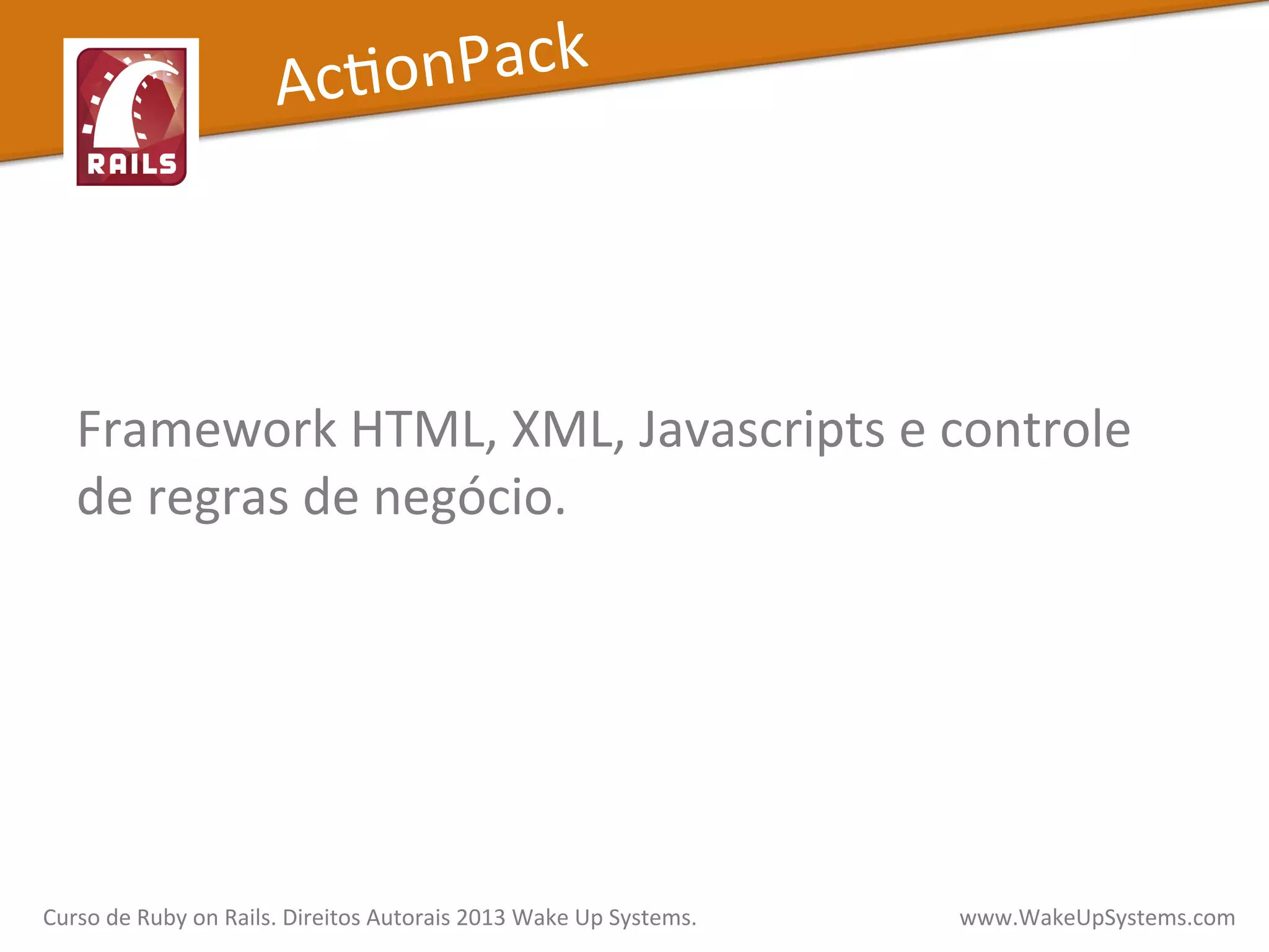  
	
  
Framework	
  HTML,	
  XML,	
  Javascripts	
  e	
  controle	
  
de	
  regras	
  de	
  negócio.	
  
AcXonPack	
  
Curso	
  de	
  Ruby	
  on	
  Rails.	
  Direitos	
  Autorais	
  2013	
  Wake	
  Up	
  Systems.	
  	
  	
  	
  	
  	
  	
  	
  	
  	
  	
  	
  	
  	
  	
  	
  	
  	
  	
  	
  	
  	
  	
  	
  	
  	
  	
  	
  	
  	
  	
  	
  	
  	
  	
  	
  	
  	
  	
  	
  	
  	
  	
  	
  	
  	
  	
  www.WakeUpSystems.com	
  
 