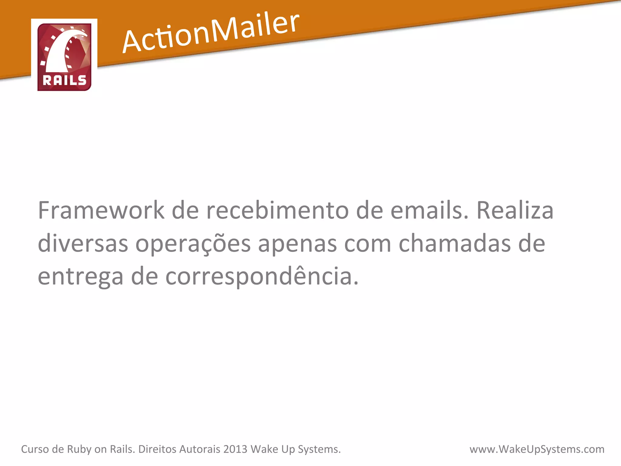  
	
  
Framework	
  de	
  recebimento	
  de	
  emails.	
  Realiza	
  
diversas	
  operações	
  apenas	
  com	
  chamadas	
  de	
  
entrega	
  de	
  correspondência.	
  
AcXonMailer	
  
Curso	
  de	
  Ruby	
  on	
  Rails.	
  Direitos	
  Autorais	
  2013	
  Wake	
  Up	
  Systems.	
  	
  	
  	
  	
  	
  	
  	
  	
  	
  	
  	
  	
  	
  	
  	
  	
  	
  	
  	
  	
  	
  	
  	
  	
  	
  	
  	
  	
  	
  	
  	
  	
  	
  	
  	
  	
  	
  	
  	
  	
  	
  	
  	
  	
  	
  	
  www.WakeUpSystems.com	
  
 