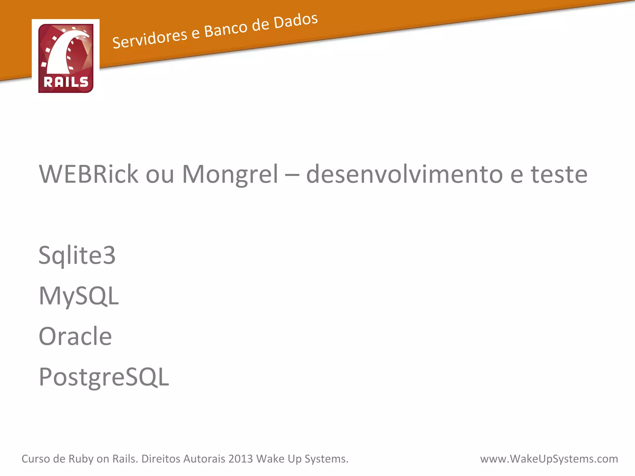  
WEBRick	
  ou	
  Mongrel	
  –	
  desenvolvimento	
  e	
  teste	
  
	
  
Sqlite3	
  
MySQL	
  
Oracle	
  
PostgreSQL	
  
Servidores	
  e	
  Banco	
  de	
  Dados	
  
Curso	
  de	
  Ruby	
  on	
  Rails.	
  Direitos	
  Autorais	
  2013	
  Wake	
  Up	
  Systems.	
  	
  	
  	
  	
  	
  	
  	
  	
  	
  	
  	
  	
  	
  	
  	
  	
  	
  	
  	
  	
  	
  	
  	
  	
  	
  	
  	
  	
  	
  	
  	
  	
  	
  	
  	
  	
  	
  	
  	
  	
  	
  	
  	
  	
  	
  	
  www.WakeUpSystems.com	
  
 