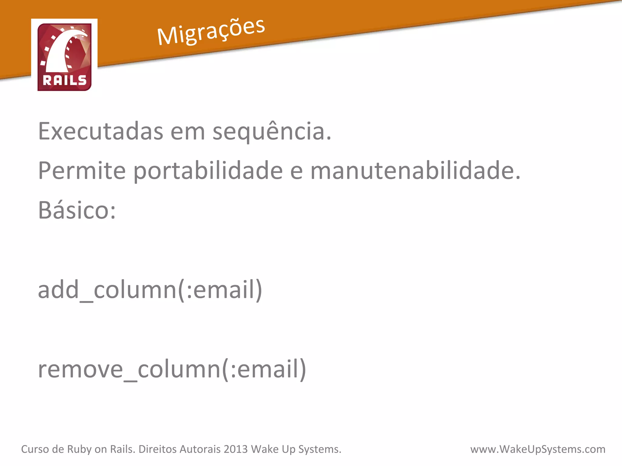 Executadas	
  em	
  sequência.	
  
Permite	
  portabilidade	
  e	
  manutenabilidade.	
  
Básico:	
  
	
  
add_column(:email)	
  
	
  
remove_column(:email)	
  
Curso	
  de	
  Ruby	
  on	
  Rails.	
  Direitos	
  Autorais	
  2013	
  Wake	
  Up	
  Systems.	
  	
  	
  	
  	
  	
  	
  	
  	
  	
  	
  	
  	
  	
  	
  	
  	
  	
  	
  	
  	
  	
  	
  	
  	
  	
  	
  	
  	
  	
  	
  	
  	
  	
  	
  	
  	
  	
  	
  	
  	
  	
  	
  	
  	
  	
  	
  www.WakeUpSystems.com	
  
Migrações	
  
 