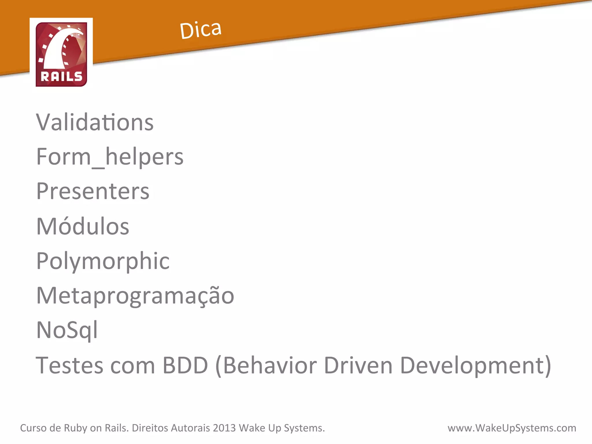ValidaXons	
  
Form_helpers	
  
Presenters	
  
Módulos	
  
Polymorphic	
  
Metaprogramação	
  
NoSql	
  
Testes	
  com	
  BDD	
  (Behavior	
  Driven	
  Development)	
  
Curso	
  de	
  Ruby	
  on	
  Rails.	
  Direitos	
  Autorais	
  2013	
  Wake	
  Up	
  Systems.	
  	
  	
  	
  	
  	
  	
  	
  	
  	
  	
  	
  	
  	
  	
  	
  	
  	
  	
  	
  	
  	
  	
  	
  	
  	
  	
  	
  	
  	
  	
  	
  	
  	
  	
  	
  	
  	
  	
  	
  	
  	
  	
  	
  	
  	
  	
  www.WakeUpSystems.com	
  
Dica	
  
 