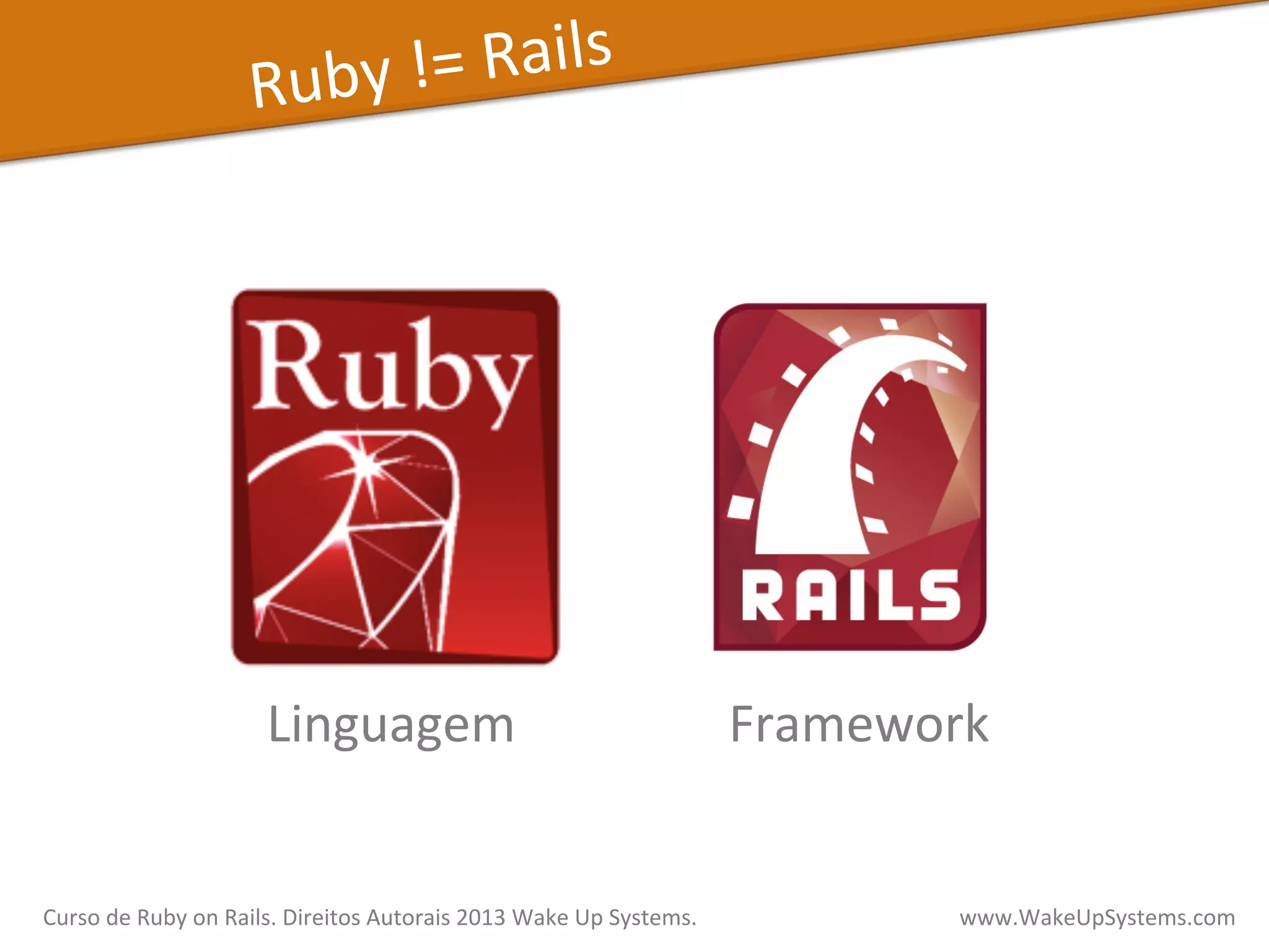 Framework	
  Linguagem	
  
Ruby	
  !=	
  Rails	
  
Curso	
  de	
  Ruby	
  on	
  Rails.	
  Direitos	
  Autorais	
  2013	
  Wake	
  Up	
  Systems.	
  	
  	
  	
  	
  	
  	
  	
  	
  	
  	
  	
  	
  	
  	
  	
  	
  	
  	
  	
  	
  	
  	
  	
  	
  	
  	
  	
  	
  	
  	
  	
  	
  	
  	
  	
  	
  	
  	
  	
  	
  	
  	
  	
  	
  	
  	
  www.WakeUpSystems.com	
  
 