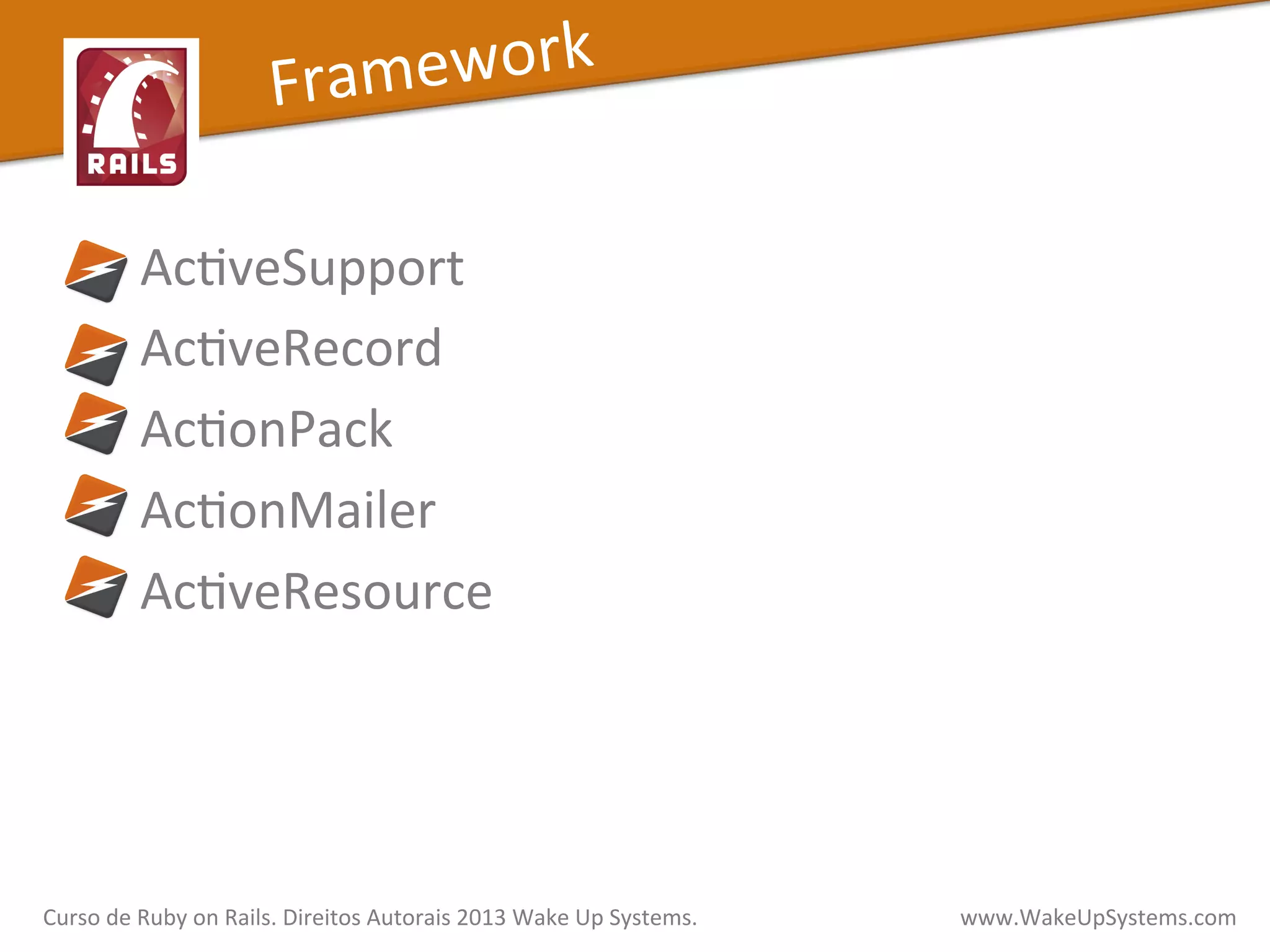  	
  	
  	
  	
  AcXveSupport	
  
	
  	
  	
  	
  	
  AcXveRecord	
  
	
  	
  	
  	
  	
  AcXonPack	
  
	
  	
  	
  	
  	
  AcXonMailer	
  
	
  	
  	
  	
  	
  AcXveResource	
  
Framework	
  
Curso	
  de	
  Ruby	
  on	
  Rails.	
  Direitos	
  Autorais	
  2013	
  Wake	
  Up	
  Systems.	
  	
  	
  	
  	
  	
  	
  	
  	
  	
  	
  	
  	
  	
  	
  	
  	
  	
  	
  	
  	
  	
  	
  	
  	
  	
  	
  	
  	
  	
  	
  	
  	
  	
  	
  	
  	
  	
  	
  	
  	
  	
  	
  	
  	
  	
  	
  www.WakeUpSystems.com	
  
 