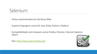 Selenium
◦ Testes automatizados de interfaces Web
◦ Suporta linguagens como C#, Java, Ruby, Python e Node.js
◦ Compatibilidade com browsers como Firefox, Chrome, Internet Explorer,
Opera
◦ Site: http://www.seleniumhq.org/