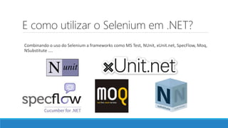 E como utilizar o Selenium em .NET?
Combinando o uso do Selenium a frameworks como MS Test, NUnit, xUnit.net, SpecFlow, Moq,
NSubstitute ....