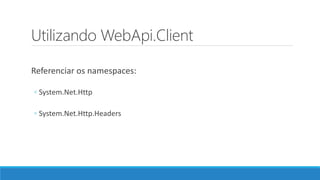 Utilizando WebApi.Client
Referenciar os namespaces:
◦ System.Net.Http
◦ System.Net.Http.Headers
 