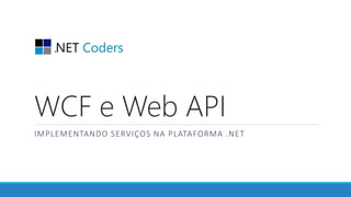 WCF e Web API
IMPLEMENTANDO SERVIÇOS NA PLATAFORMA .NET
 