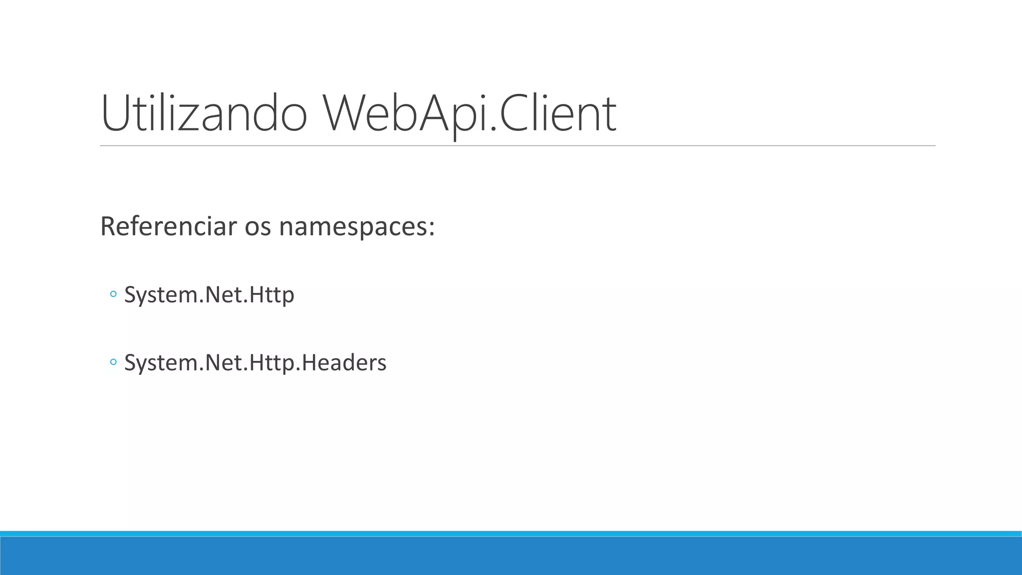 Utilizando WebApi.Client
Referenciar os namespaces:
◦ System.Net.Http
◦ System.Net.Http.Headers
 