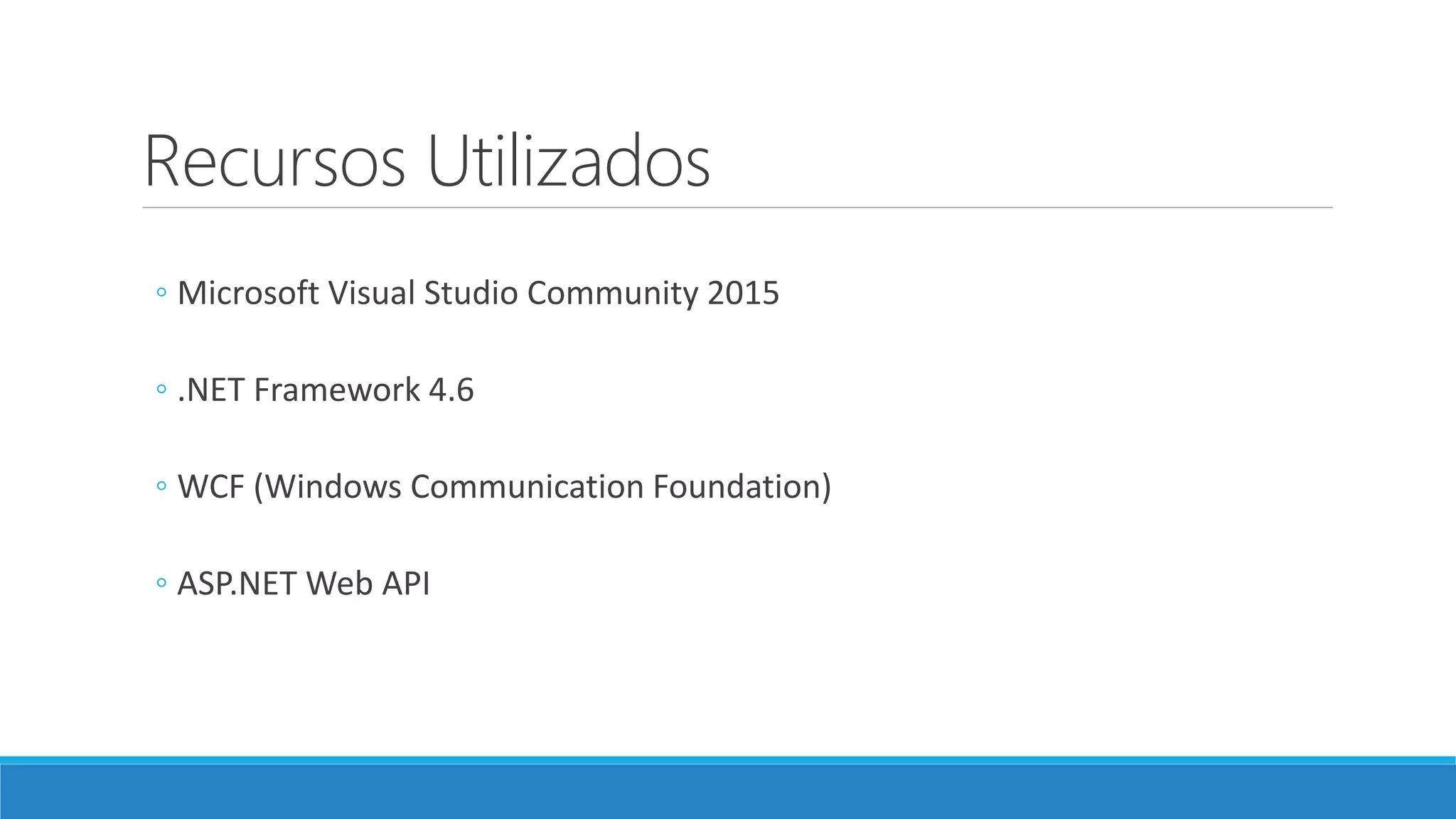 Recursos Utilizados
◦ Microsoft Visual Studio Community 2015
◦ .NET Framework 4.6
◦ WCF (Windows Communication Foundation)
◦ ASP.NET Web API
 